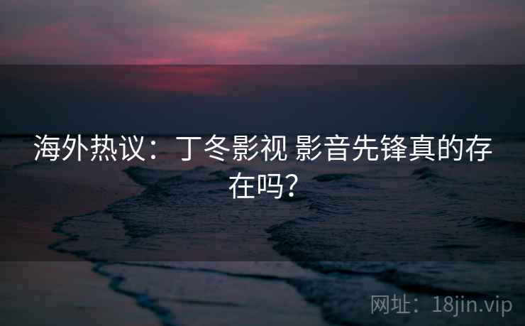 海外热议：丁冬影视 影音先锋真的存在吗？