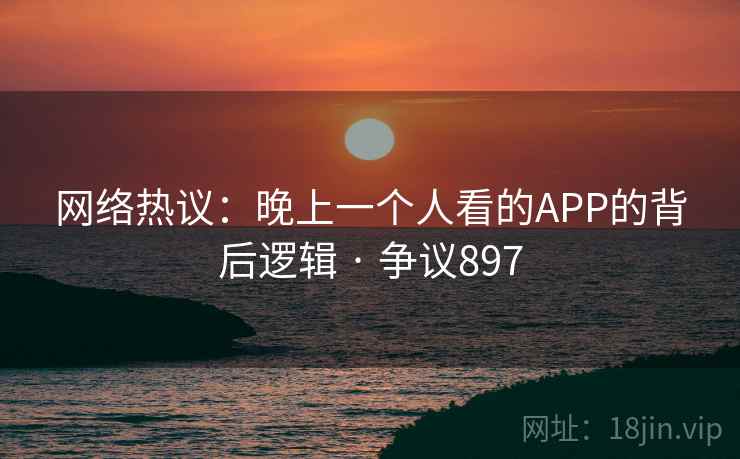 网络热议：晚上一个人看的APP的背后逻辑 · 争议897