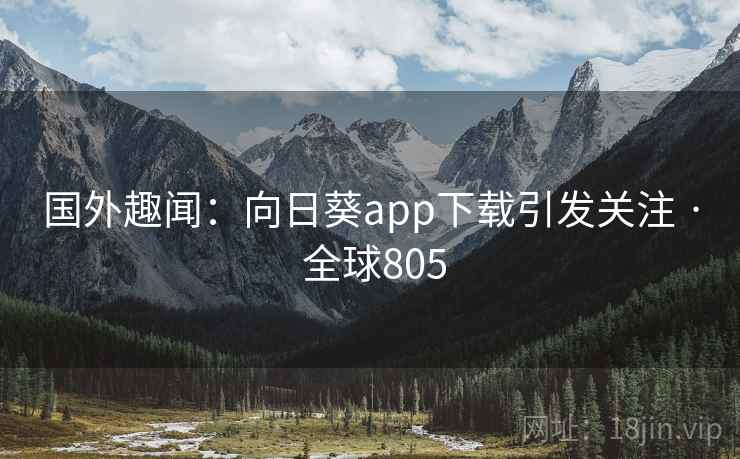 国外趣闻：向日葵app下载引发关注 · 全球805