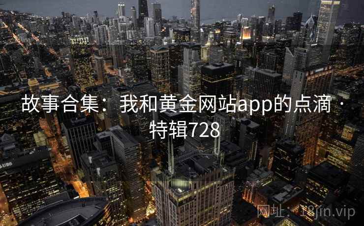 故事合集:我和黄金网站app的点滴 · 特辑728 第2张 故事合集:我和黄金网站app的点滴 · 特辑728 第2张