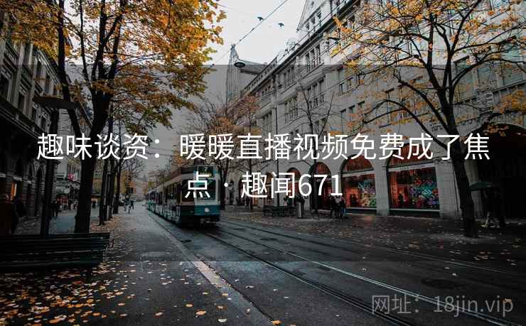 趣味谈资：暖暖直播视频免费成了焦点 · 趣闻671  第2张