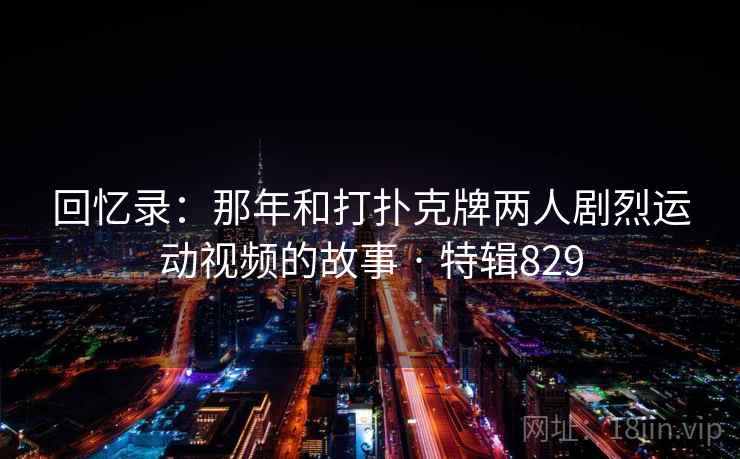 回忆录：那年和打扑克牌两人剧烈运动视频的故事 · 特辑829  第2张