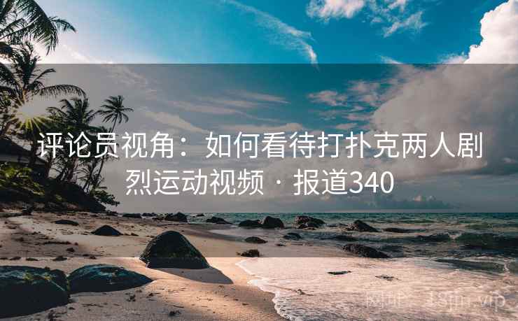 评论员视角：如何看待打扑克两人剧烈运动视频 · 报道340