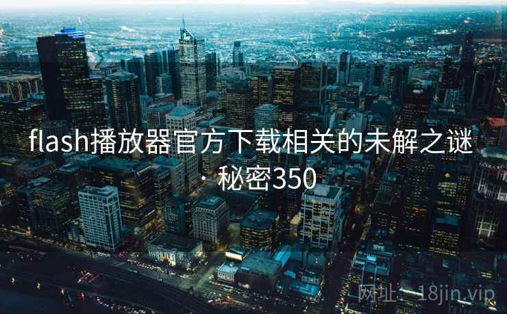 flash播放器官方下载相关的未解之谜 · 秘密350