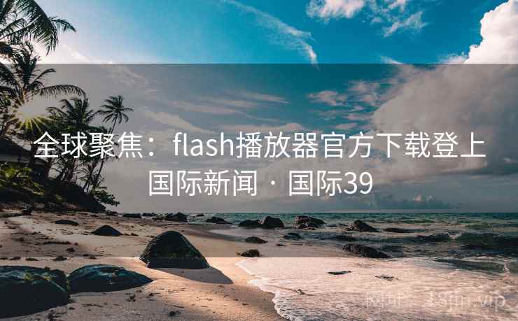全球聚焦：flash播放器官方下载登上国际新闻 · 国际39  第2张