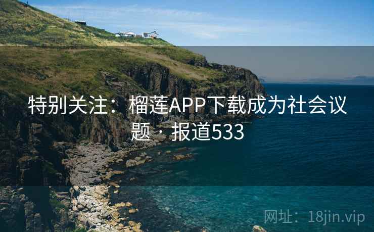 特别关注：榴莲APP下载成为社会议题 · 报道533