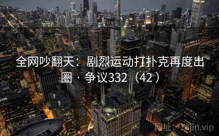 全网吵翻天：剧烈运动打扑克再度出圈 · 争议332（42 ）