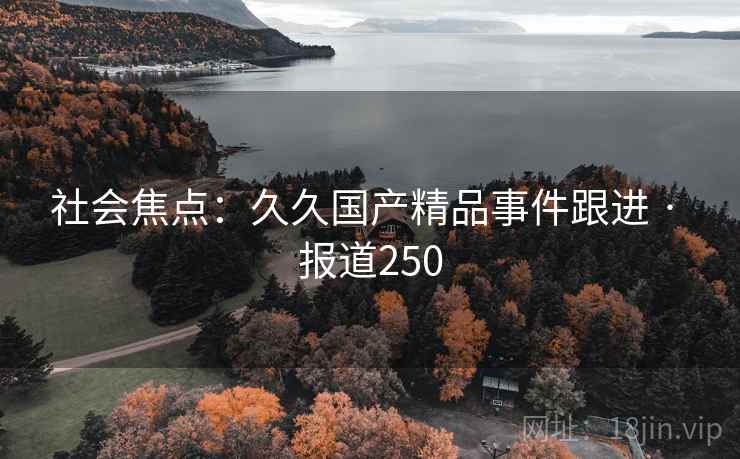 社会焦点：久久国产精品事件跟进 · 报道250