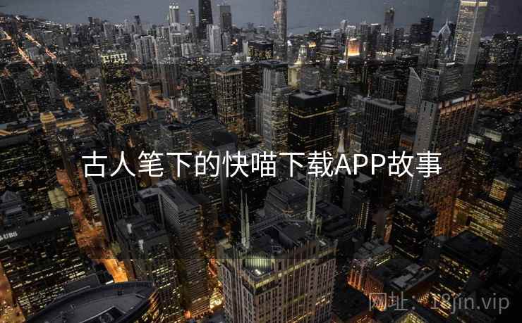 古人笔下的快喵下载APP故事 第2张 古人笔下的快喵下载APP故事 第2张
