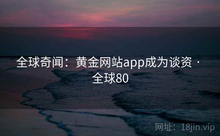 全球奇闻：黄金网站app成为谈资 · 全球80  第2张