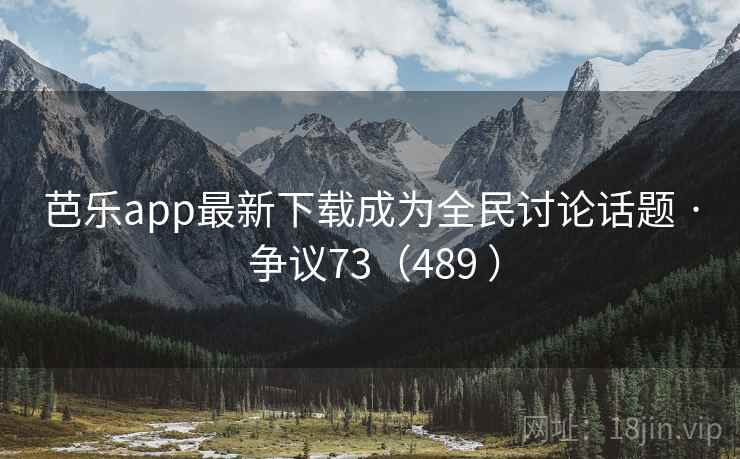 芭乐app最新下载成为全民讨论话题 · 争议73(489 ) 第2张 芭乐app最新下载成为全民讨论话题 · 争议73(489 ) 第2张