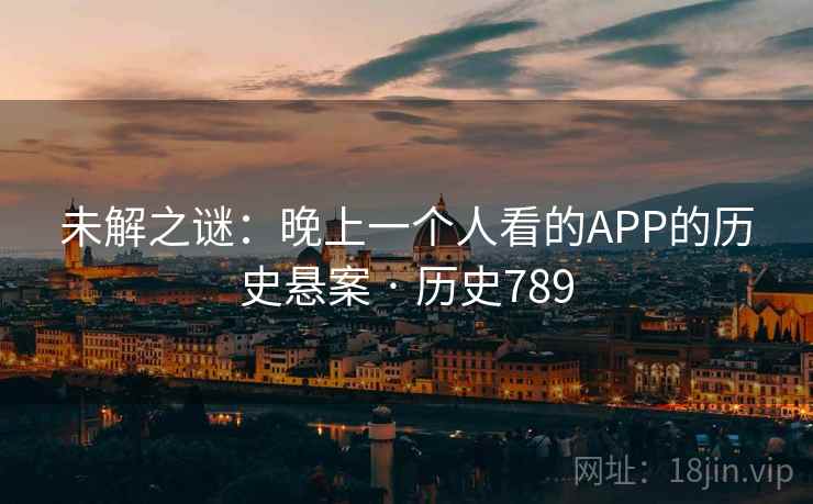 未解之谜：晚上一个人看的APP的历史悬案 · 历史789  第2张