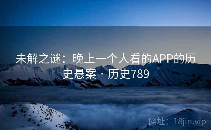 未解之谜：晚上一个人看的APP的历史悬案 · 历史789  第1张