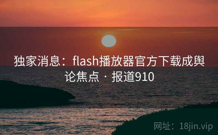 独家消息：flash播放器官方下载成舆论焦点 · 报道910  第1张