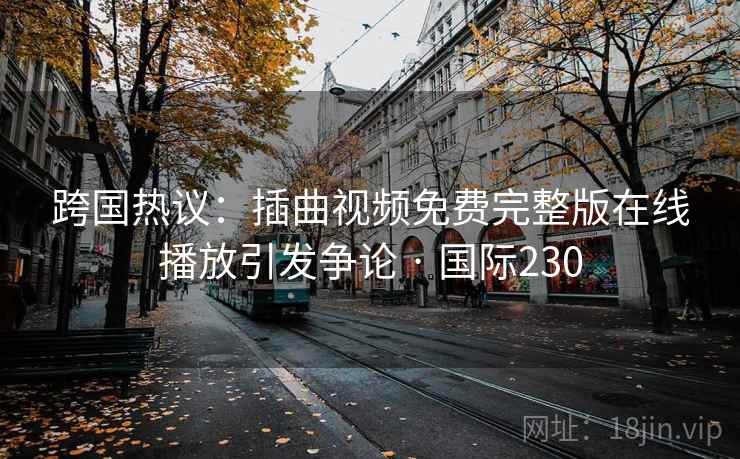 跨国热议：插曲视频免费完整版在线播放引发争论 · 国际230  第1张