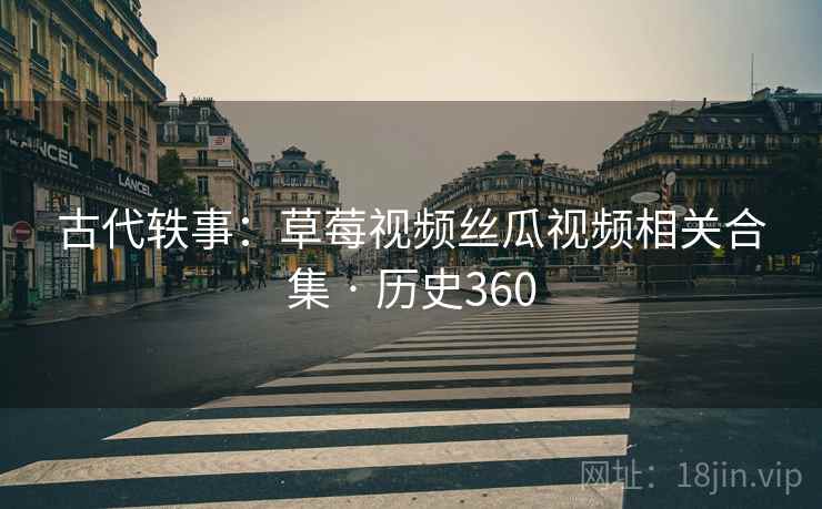 古代轶事：草莓视频丝瓜视频相关合集 · 历史360