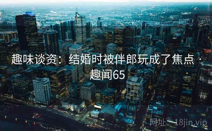 趣味谈资：结婚时被伴郎玩成了焦点 · 趣闻65  第1张