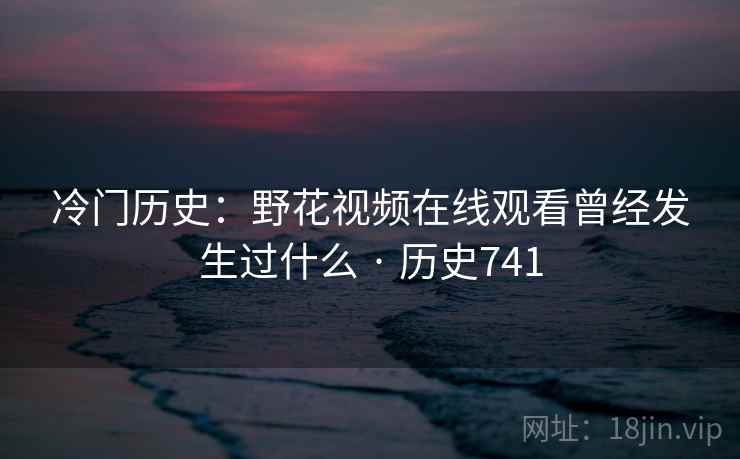冷门历史：野花视频在线观看曾经发生过什么 · 历史741  第2张