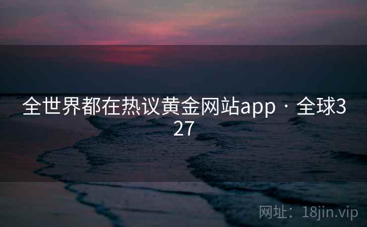 全世界都在热议黄金网站app · 全球327 第1张 全世界都在热议黄金网站app · 全球327 第1张