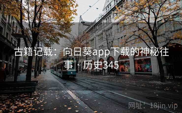 古籍记载:向日葵app下载的神秘往事 · 历史345 第2张 古籍记载:向日葵app下载的神秘往事 · 历史345 第2张