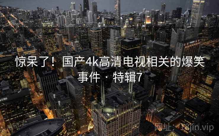 惊呆了!国产4k高清电视相关的爆笑事件 · 特辑7 第2张 惊呆了!国产4k高清电视相关的爆笑事件 · 特辑7 第2张