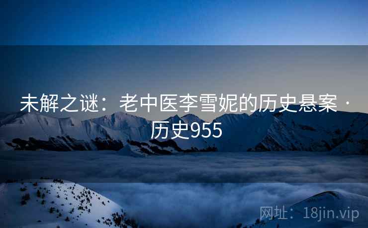 未解之谜：老中医李雪妮的历史悬案 · 历史955