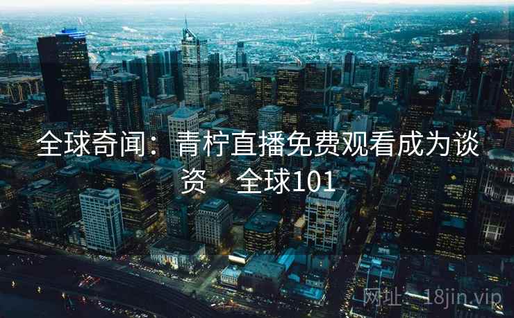 全球奇闻：青柠直播免费观看成为谈资 · 全球101  第1张