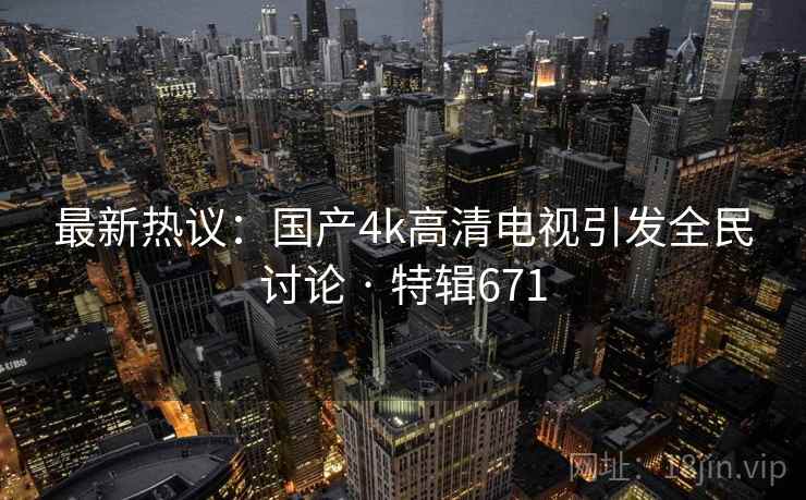最新热议:国产4k高清电视引发全民讨论 · 特辑671 第2张 最新热议:国产4k高清电视引发全民讨论 · 特辑671 第2张