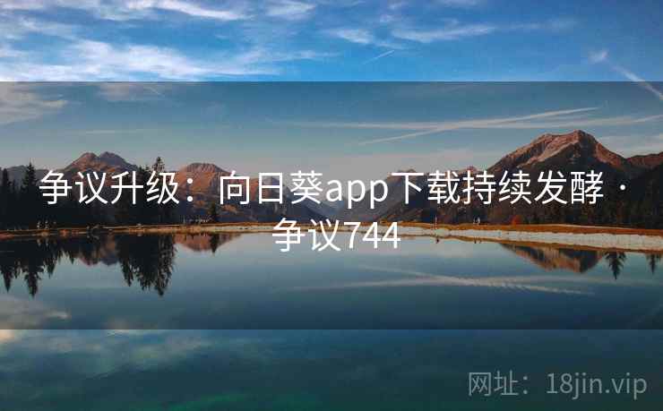 争议升级：向日葵app下载持续发酵 · 争议744  第2张