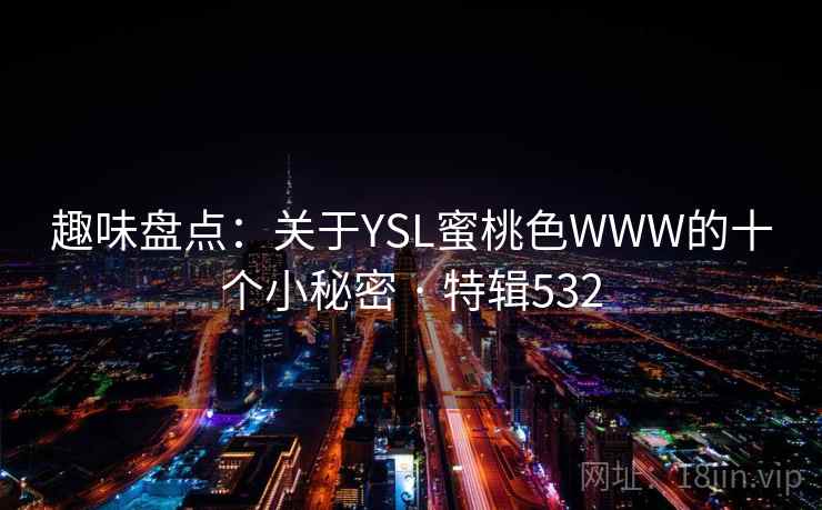 趣味盘点:关于YSL蜜桃色WWW的十个小秘密 · 特辑532 第2张 趣味盘点:关于YSL蜜桃色WWW的十个小秘密 · 特辑532 第2张