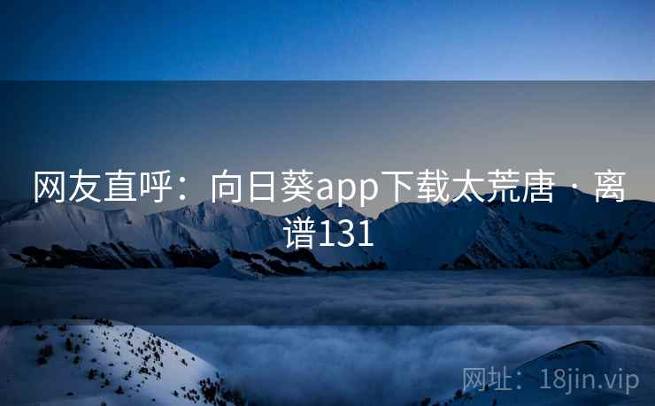 网友直呼:向日葵app下载太荒唐 · 离谱131 第1张 网友直呼:向日葵app下载太荒唐 · 离谱131 第1张