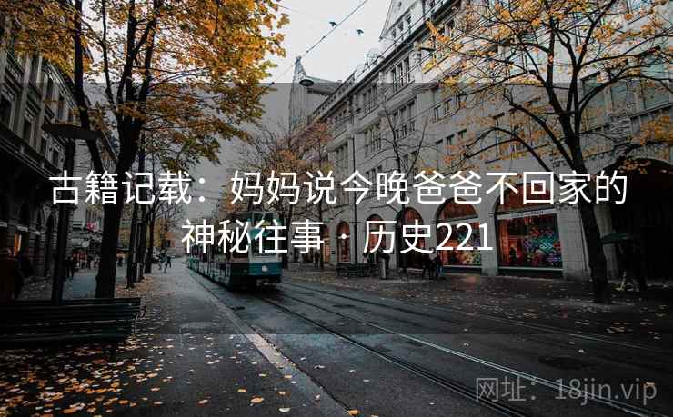古籍记载：妈妈说今晚爸爸不回家的神秘往事 · 历史221  第2张