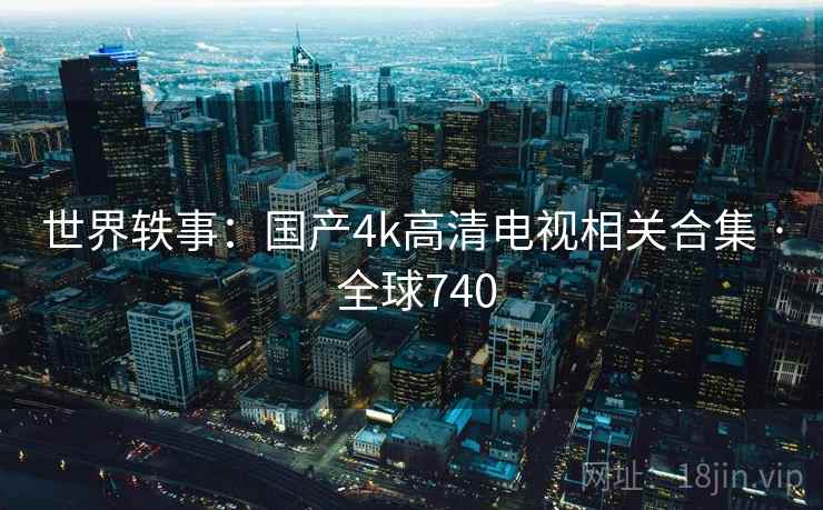 世界轶事：国产4k高清电视相关合集 · 全球740  第2张