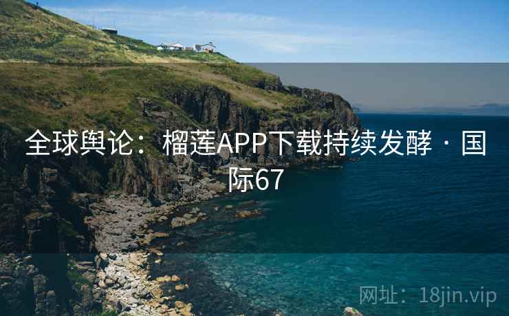 全球舆论：榴莲APP下载持续发酵 · 国际67  第1张