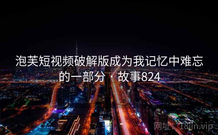 泡芙短视频破解版成为我记忆中难忘的一部分 · 故事824