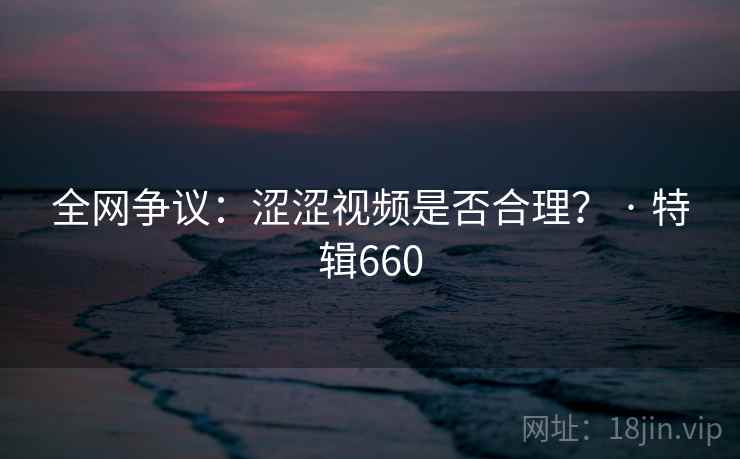 全网争议：涩涩视频是否合理？ · 特辑660  第2张