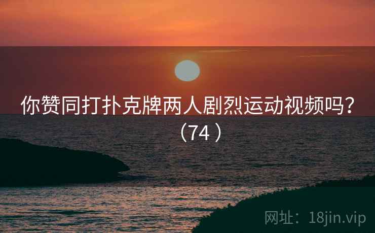 你赞同打扑克牌两人剧烈运动视频吗？（74 ）  第2张