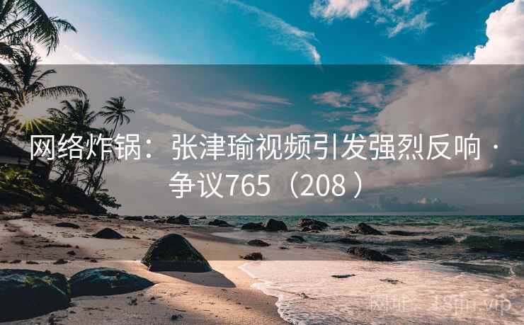 网络炸锅：张津瑜视频引发强烈反响 · 争议765（208 ）  第1张