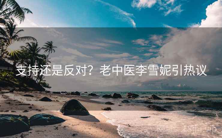 支持还是反对?老中医李雪妮引热议 第2张 支持还是反对?老中医李雪妮引热议 第2张