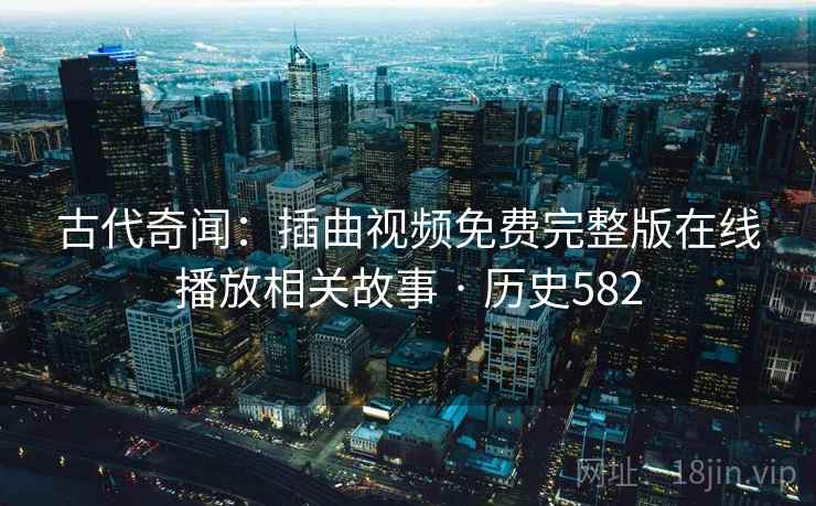 古代奇闻:插曲视频免费完整版在线播放相关故事 · 历史582 第2张 古代奇闻:插曲视频免费完整版在线播放相关故事 · 历史582 第2张