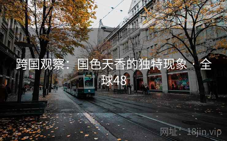跨国观察：国色天香的独特现象 · 全球48