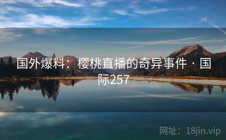 国外爆料：樱桃直播的奇异事件 · 国际257