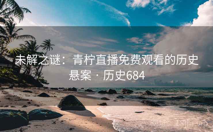 未解之谜：青柠直播免费观看的历史悬案 · 历史684