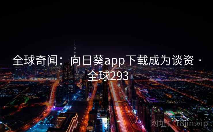 全球奇闻：向日葵app下载成为谈资 · 全球293