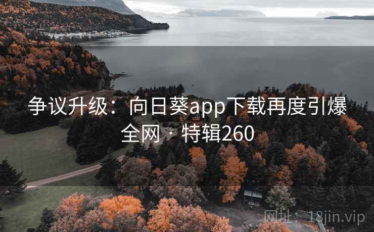 争议升级:向日葵app下载再度引爆全网 · 特辑260 第2张 争议升级:向日葵app下载再度引爆全网 · 特辑260 第2张