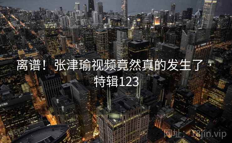 离谱！张津瑜视频竟然真的发生了 · 特辑123  第2张